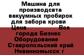 Машина для производсвта вакуумных пробирок для забора крови › Цена ­ 1 000 000 - Все города Бизнес » Оборудование   . Ставропольский край,Невинномысск г.